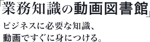 ビジネスに必要な知識、動画ですぐに身につける。